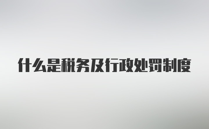 什么是税务及行政处罚制度