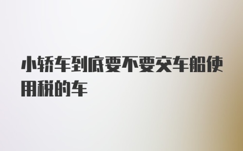 小轿车到底要不要交车船使用税的车