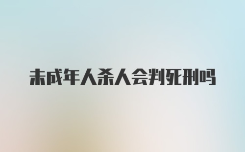 未成年人杀人会判死刑吗