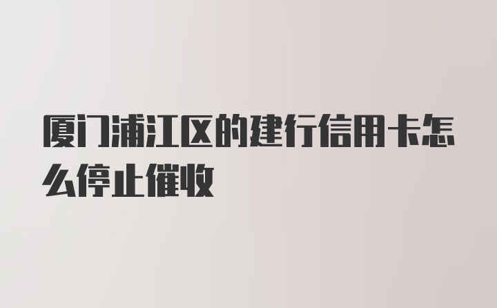 厦门浦江区的建行信用卡怎么停止催收