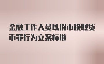 金融工作人员以假币换取货币罪行为立案标准