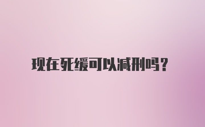 现在死缓可以减刑吗？