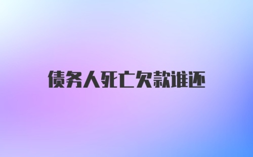 债务人死亡欠款谁还