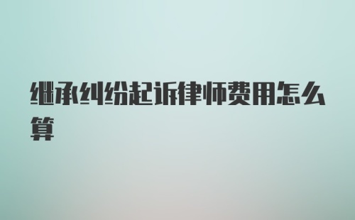 继承纠纷起诉律师费用怎么算