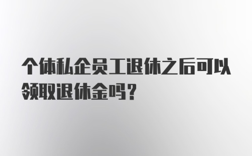 个体私企员工退休之后可以领取退休金吗？