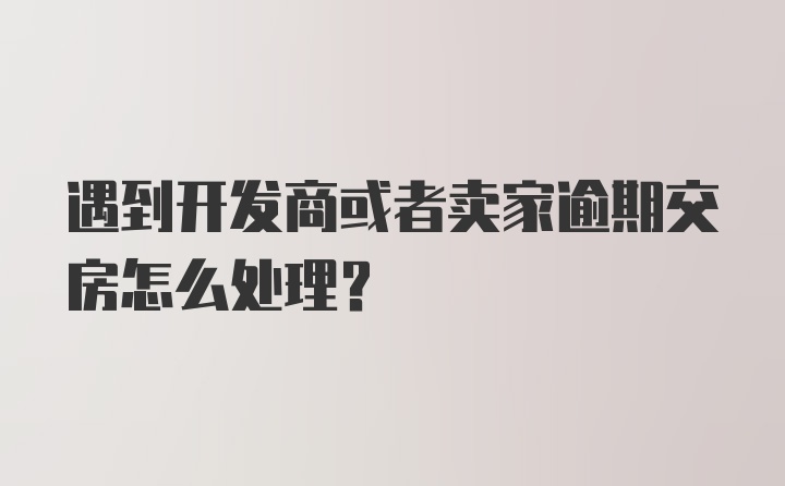 遇到开发商或者卖家逾期交房怎么处理？