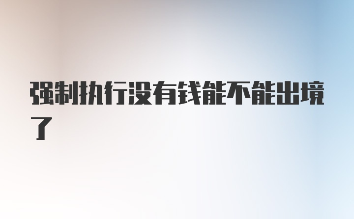 强制执行没有钱能不能出境了