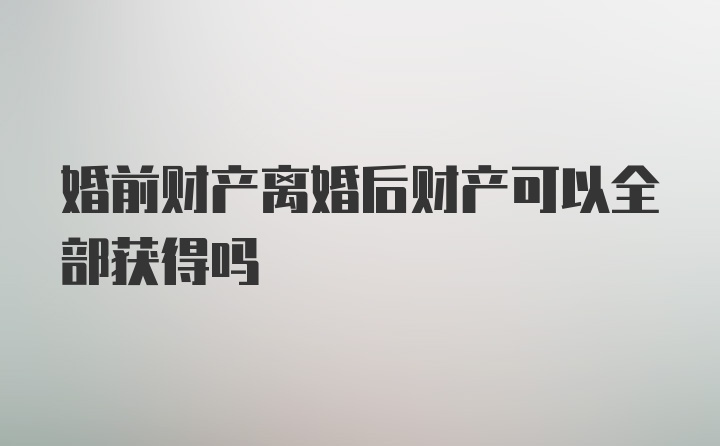 婚前财产离婚后财产可以全部获得吗