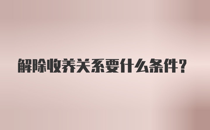 解除收养关系要什么条件？