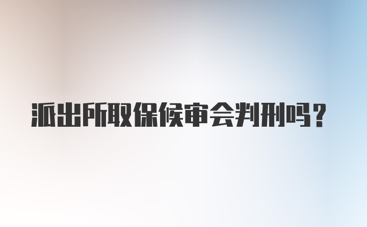 派出所取保候审会判刑吗？