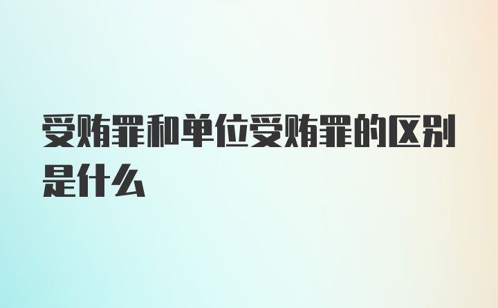 受贿罪和单位受贿罪的区别是什么