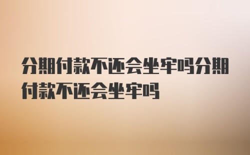 分期付款不还会坐牢吗分期付款不还会坐牢吗