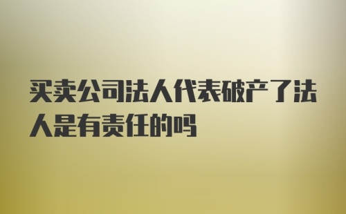 买卖公司法人代表破产了法人是有责任的吗