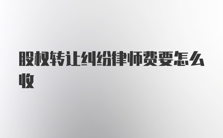 股权转让纠纷律师费要怎么收