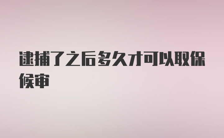 逮捕了之后多久才可以取保候审