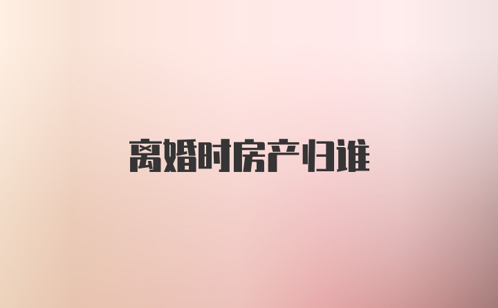 离婚时房产归谁