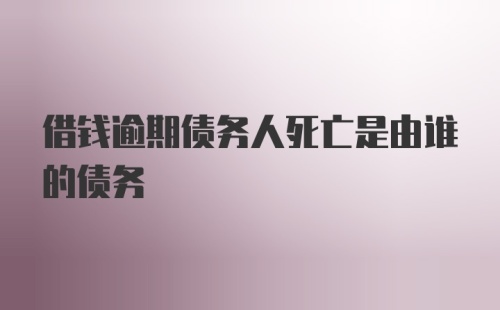 借钱逾期债务人死亡是由谁的债务