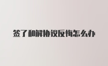 签了和解协议反悔怎么办