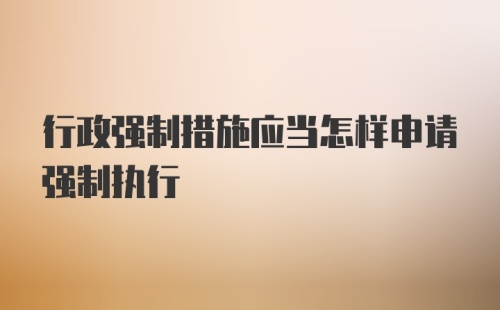 行政强制措施应当怎样申请强制执行