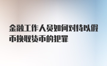 金融工作人员如何对待以假币换取货币的犯罪