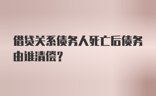 借贷关系债务人死亡后债务由谁清偿？