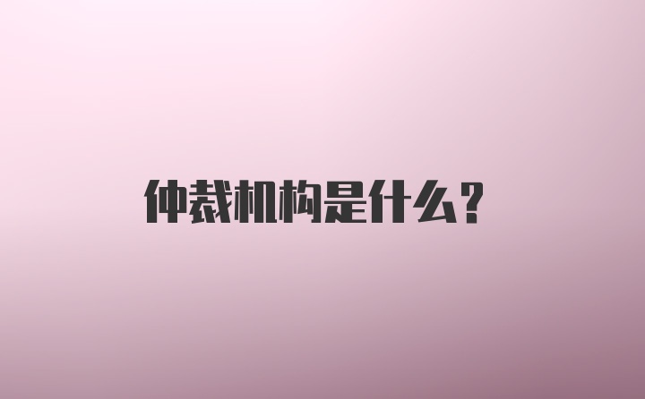 仲裁机构是什么？