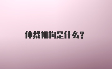 仲裁机构是什么？