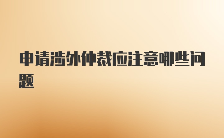 申请涉外仲裁应注意哪些问题