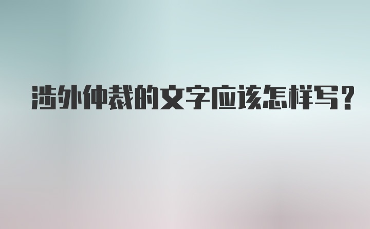 涉外仲裁的文字应该怎样写？