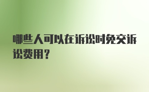 哪些人可以在诉讼时免交诉讼费用？