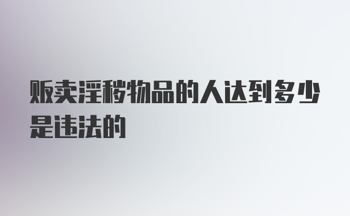 贩卖淫秽物品的人达到多少是违法的