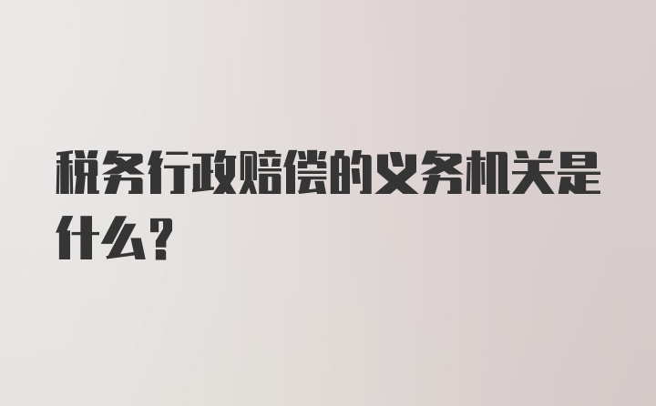 税务行政赔偿的义务机关是什么?