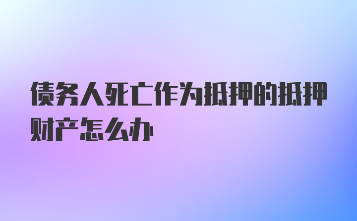 债务人死亡作为抵押的抵押财产怎么办