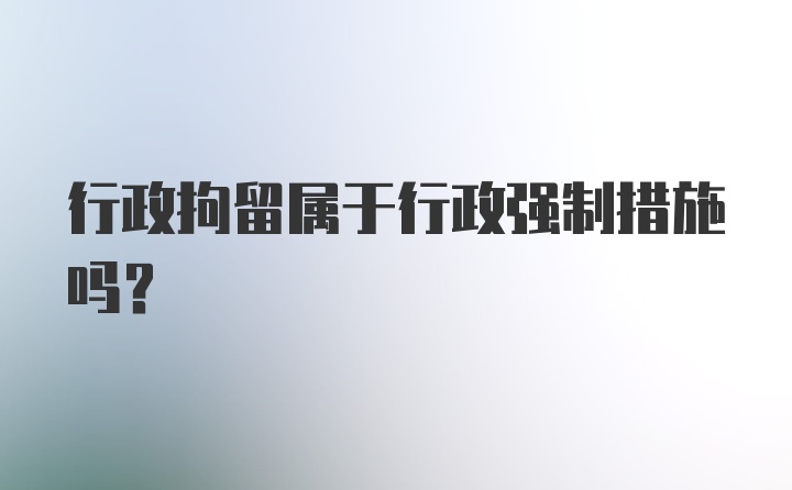 行政拘留属于行政强制措施吗？