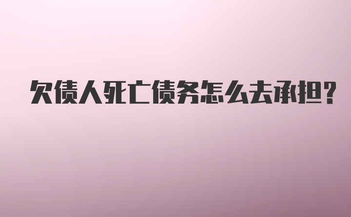 欠债人死亡债务怎么去承担？