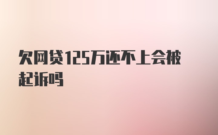 欠网贷125万还不上会被起诉吗