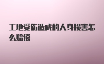 工地受伤造成的人身损害怎么赔偿