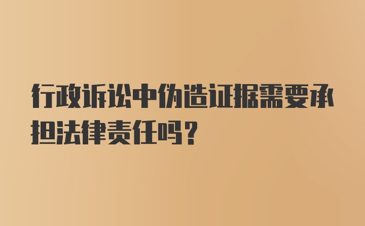 行政诉讼中伪造证据需要承担法律责任吗？