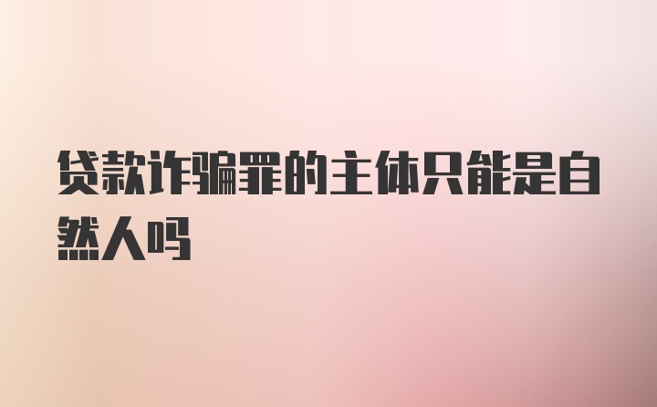 贷款诈骗罪的主体只能是自然人吗