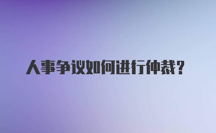 人事争议如何进行仲裁？