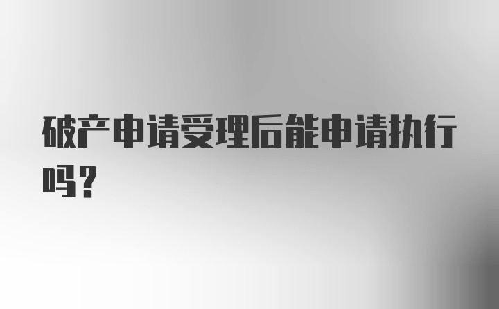 破产申请受理后能申请执行吗？