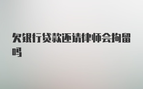 欠银行贷款还请律师会拘留吗