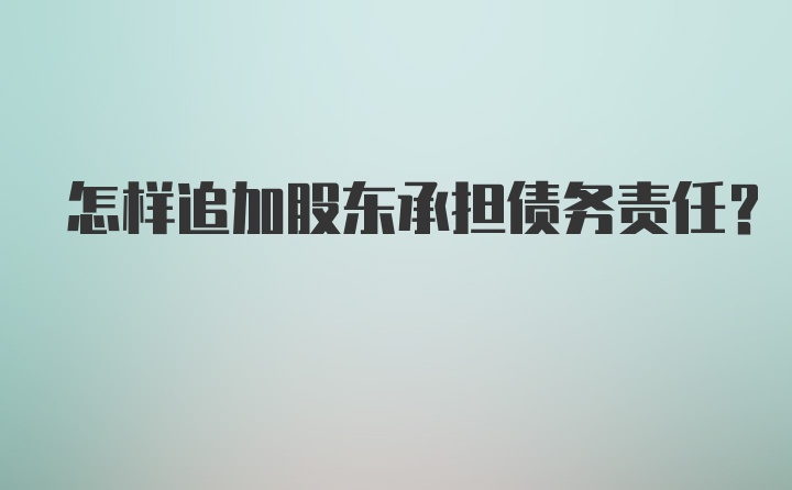 怎样追加股东承担债务责任？