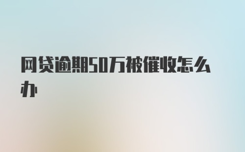 网贷逾期50万被催收怎么办