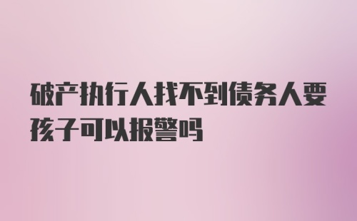 破产执行人找不到债务人要孩子可以报警吗