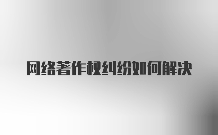 网络著作权纠纷如何解决