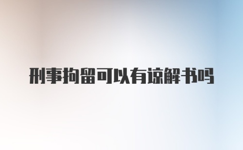 刑事拘留可以有谅解书吗