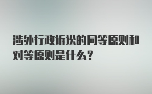 涉外行政诉讼的同等原则和对等原则是什么？