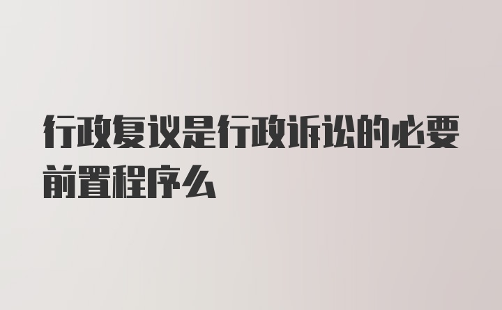 行政复议是行政诉讼的必要前置程序么