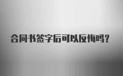 合同书签字后可以反悔吗？